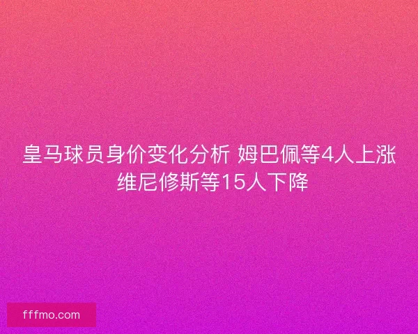 皇马球员身价变化分析 姆巴佩等4人上涨 维尼修斯等15人下降 皇马球员身价变化分析 姆巴佩等4人上涨 维尼修斯等15人下降