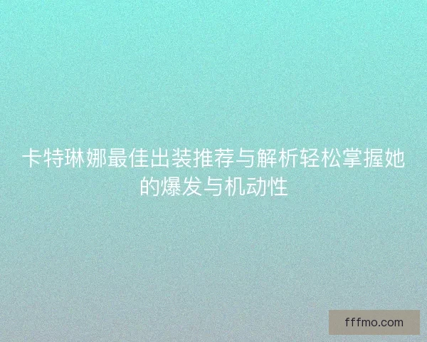卡特琳娜最佳出装推荐与解析轻松掌握她的爆发与机动性 卡特琳娜最佳出装推荐与解析轻松掌握她的爆发与机动性