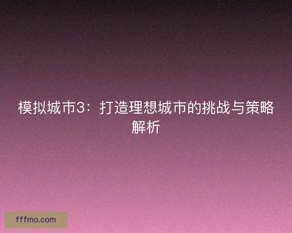 模拟城市3：打造理想城市的挑战与策略解析