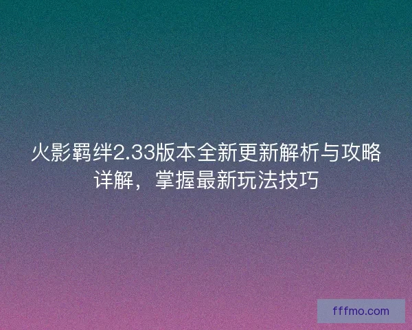 火影羁绊2.33版本全新更新解析与攻略详解,掌握最新玩法技巧 火影羁绊2.33版本全新更新解析与攻略详解,掌握最新玩法技巧