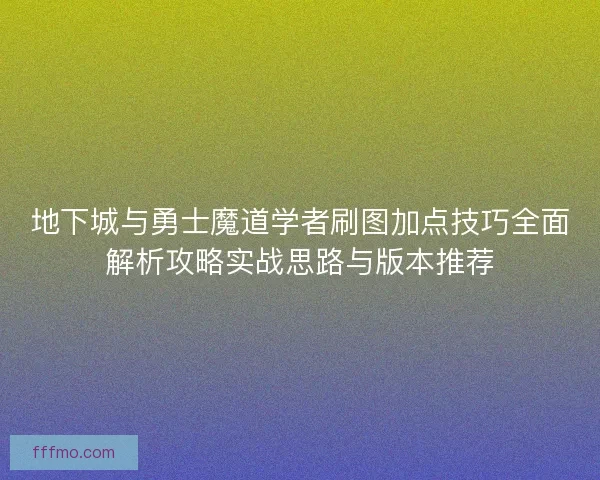 地下城与勇士魔道学者刷图加点技巧全面解析攻略实战思路与版本推荐