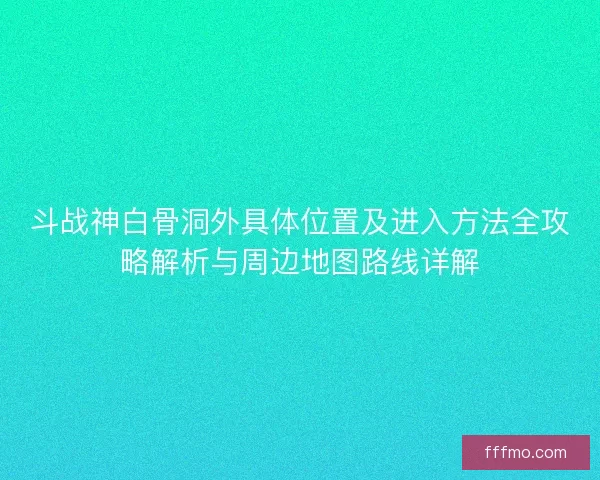 斗战神白骨洞外具体位置及进入方法全攻略解析与周边地图路线详解