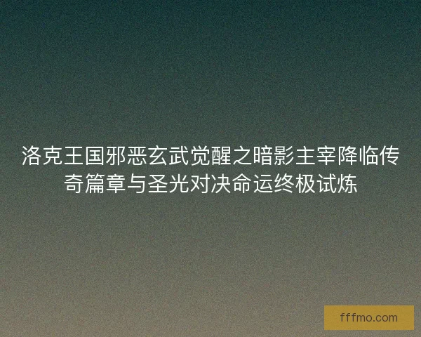 洛克王国邪恶玄武觉醒之暗影主宰降临传奇篇章与圣光对决命运终极试炼