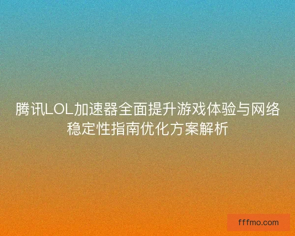 腾讯LOL加速器全面提升游戏体验与网络稳定性指南优化方案解析