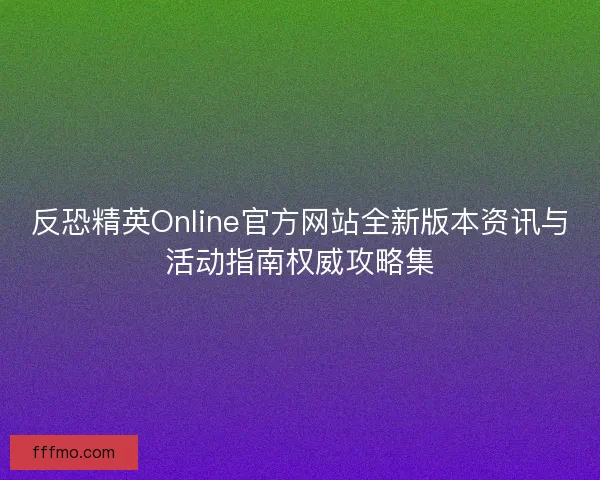 反恐精英Online官方网站全新版本资讯与活动指南权威攻略集