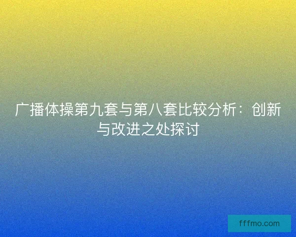 广播体操第九套与第八套比较分析：创新与改进之处探讨