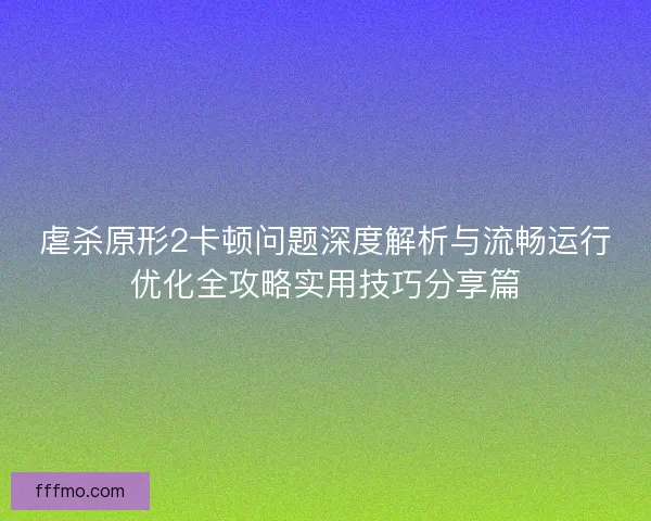 虐杀原形2卡顿问题深度解析与流畅运行优化全攻略实用技巧分享篇