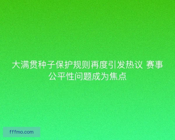 大满贯种子保护规则再度引发热议 赛事公平性问题成为焦点 大满贯种子保护规则再度引发热议 赛事公平性问题成为焦点