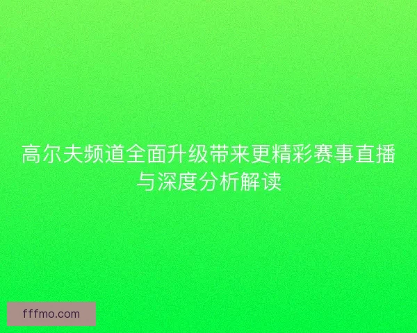 高尔夫频道全面升级带来更精彩赛事直播与深度分析解读