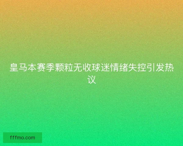 皇马本赛季颗粒无收球迷情绪失控引发热议