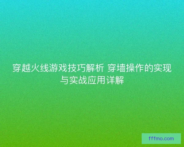 穿越火线游戏技巧解析 穿墙操作的实现与实战应用详解