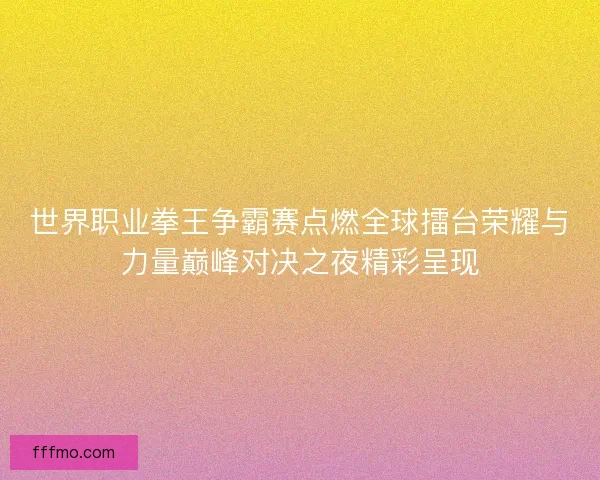 世界职业拳王争霸赛点燃全球擂台荣耀与力量巅峰对决之夜精彩呈现 世界职业拳王争霸赛点燃全球擂台荣耀与力量巅峰对决之夜精彩呈现