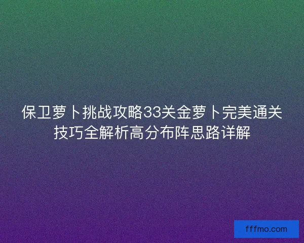 保卫萝卜挑战攻略33关金萝卜完美通关技巧全解析高分布阵思路详解