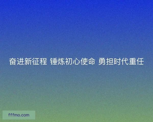 奋进新征程 锤炼初心使命 勇担时代重任