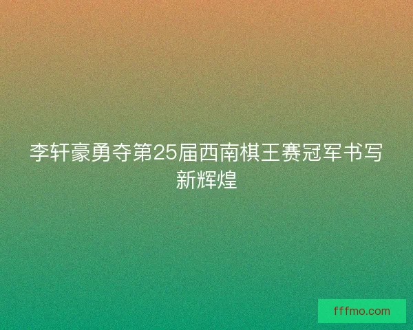 李轩豪勇夺第25届西南棋王赛冠军书写新辉煌