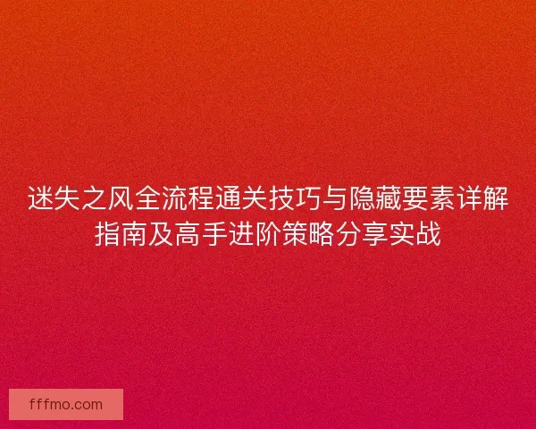 迷失之风全流程通关技巧与隐藏要素详解指南及高手进阶策略分享实战