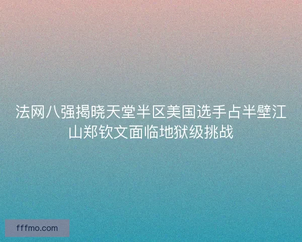 法网八强揭晓天堂半区美国选手占半壁江山郑钦文面临地狱级挑战 法网八强揭晓天堂半区美国选手占半壁江山郑钦文面临地狱级挑战