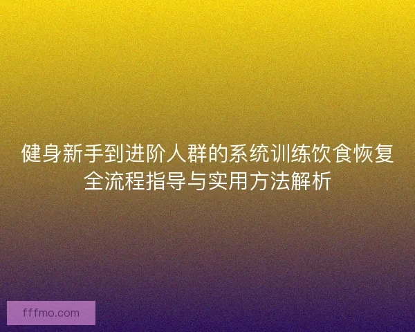 健身新手到进阶人群的系统训练饮食恢复全流程指导与实用方法解析 健身新手到进阶人群的系统训练饮食恢复全流程指导与实用方法解析