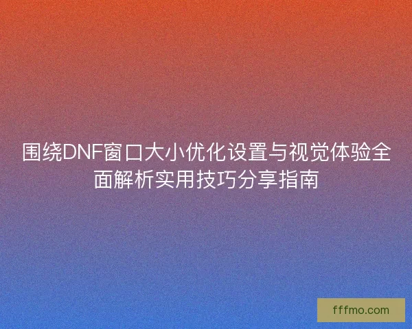 围绕DNF窗口大小优化设置与视觉体验全面解析实用技巧分享指南 围绕DNF窗口大小优化设置与视觉体验全面解析实用技巧分享指南