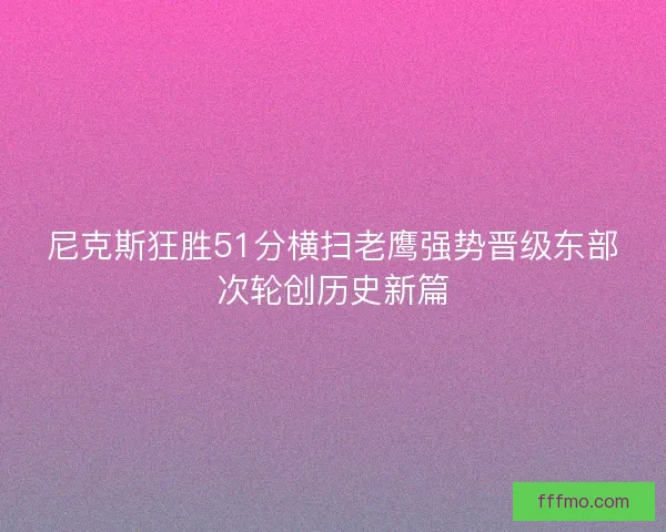 尼克斯狂胜51分横扫老鹰强势晋级东部次轮创历史新篇 尼克斯狂胜51分横扫老鹰强势晋级东部次轮创历史新篇