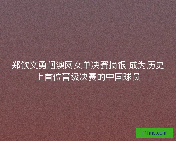 郑钦文勇闯澳网女单决赛摘银 成为历史上首位晋级决赛的中国球员 郑钦文勇闯澳网女单决赛摘银 成为历史上首位晋级决赛的中国球员