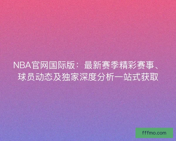 NBA官网国际版:最新赛季精彩赛事、球员动态及独家深度分析一站式获取 NBA官网国际版:最新赛季精彩赛事、球员动态及独家深度分析一站式获取