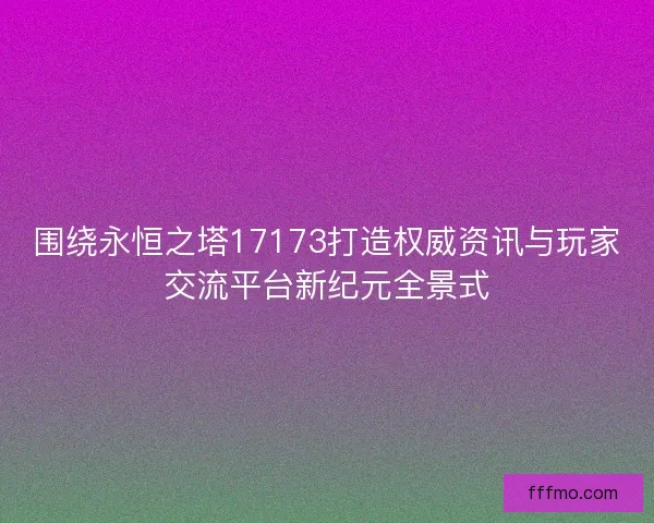 围绕永恒之塔17173打造权威资讯与玩家交流平台新纪元全景式