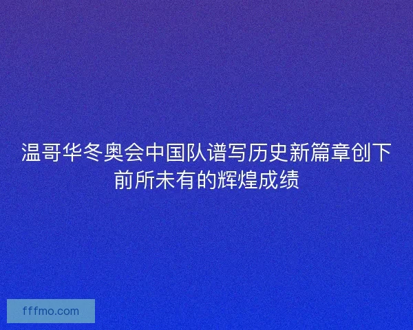 温哥华冬奥会中国队谱写历史新篇章创下前所未有的辉煌成绩 温哥华冬奥会中国队谱写历史新篇章创下前所未有的辉煌成绩
