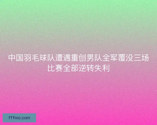 中国羽毛球队遭遇重创男队全军覆没三场比赛全部逆转失利