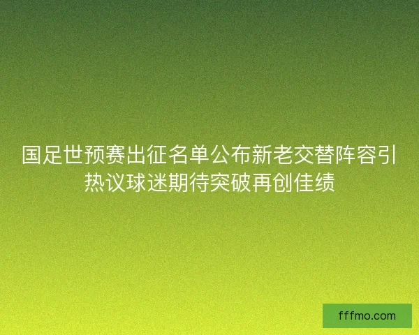国足世预赛出征名单公布新老交替阵容引热议球迷期待突破再创佳绩 国足世预赛出征名单公布新老交替阵容引热议球迷期待突破再创佳绩