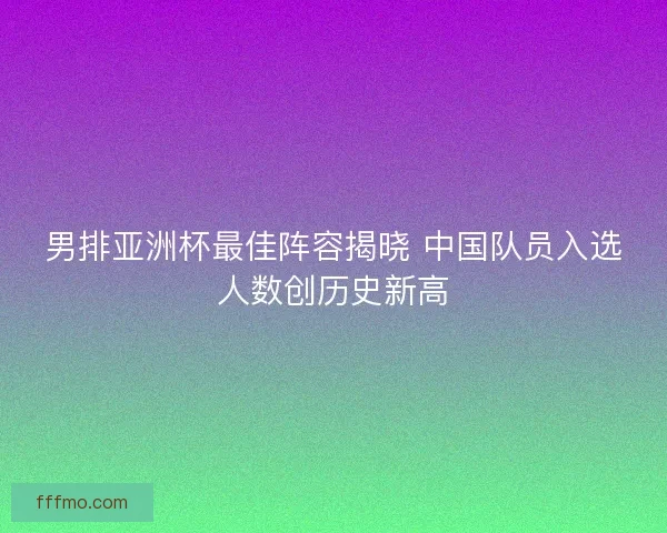 男排亚洲杯最佳阵容揭晓 中国队员入选人数创历史新高
