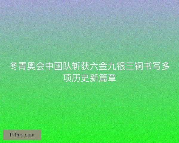 冬青奥会中国队斩获六金九银三铜书写多项历史新篇章 冬青奥会中国队斩获六金九银三铜书写多项历史新篇章