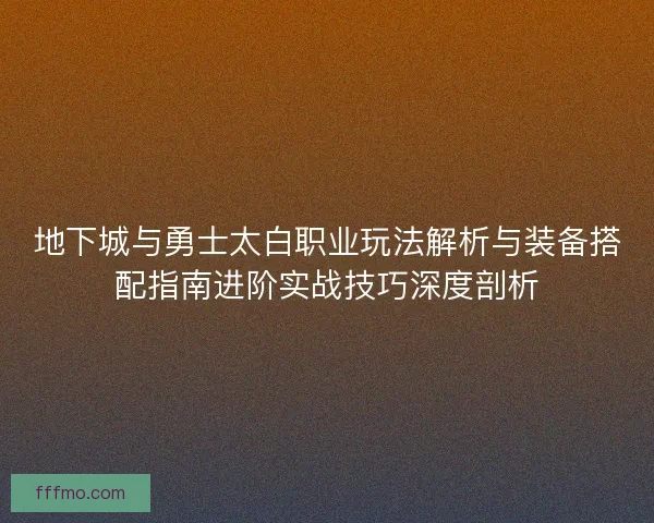 地下城与勇士太白职业玩法解析与装备搭配指南进阶实战技巧深度剖析