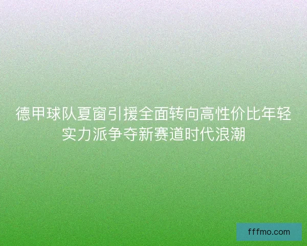 德甲球队夏窗引援全面转向高性价比年轻实力派争夺新赛道时代浪潮 德甲球队夏窗引援全面转向高性价比年轻实力派争夺新赛道时代浪潮
