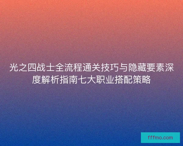 光之四战士全流程通关技巧与隐藏要素深度解析指南七大职业搭配策略 光之四战士全流程通关技巧与隐藏要素深度解析指南七大职业搭配策略
