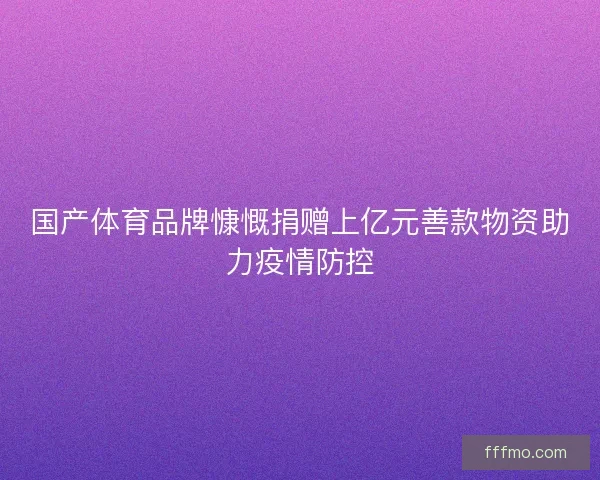 国产体育品牌慷慨捐赠上亿元善款物资助力疫情防控 国产体育品牌慷慨捐赠上亿元善款物资助力疫情防控
