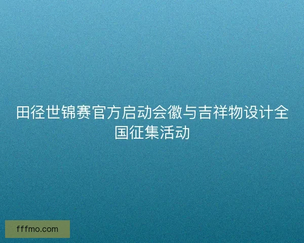 田径世锦赛官方启动会徽与吉祥物设计全国征集活动